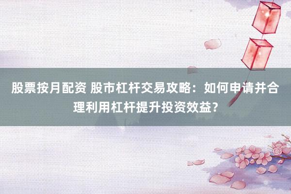 股票按月配资 股市杠杆交易攻略：如何申请并合理利用杠杆提升投资效益？