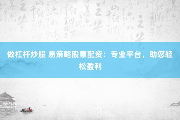 做杠杆炒股 易策略股票配资：专业平台，助您轻松盈利