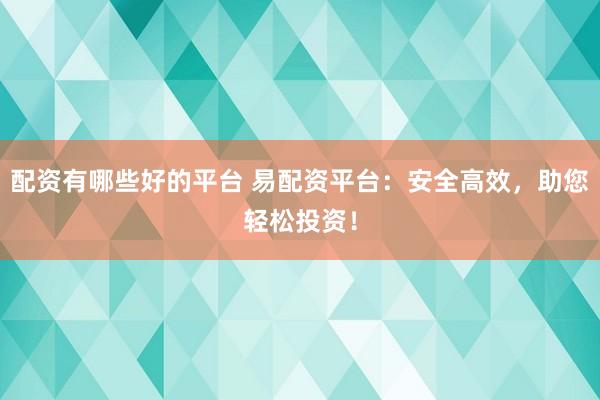 配资有哪些好的平台 易配资平台：安全高效，助您轻松投资！