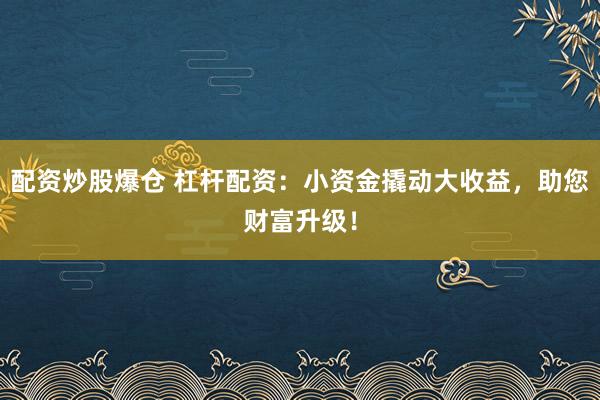 配资炒股爆仓 杠杆配资：小资金撬动大收益，助您财富升级！