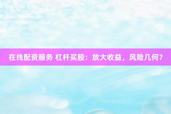 在线配资服务 杠杆买股：放大收益，风险几何？