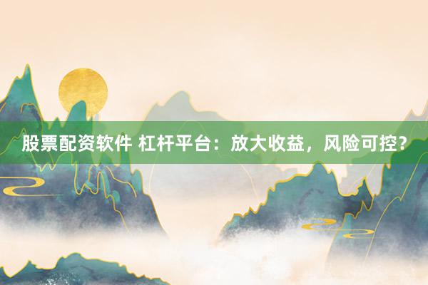 股票配资软件 杠杆平台：放大收益，风险可控？
