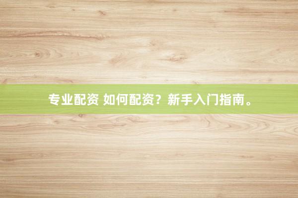专业配资 如何配资？新手入门指南。