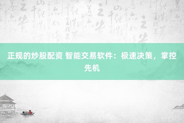 正规的炒股配资 智能交易软件：极速决策，掌控先机