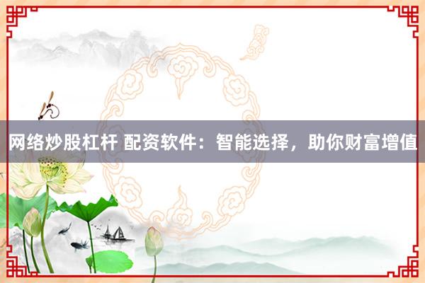 网络炒股杠杆 配资软件：智能选择，助你财富增值