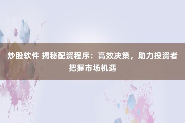 炒股软件 揭秘配资程序：高效决策，助力投资者把握市场机遇