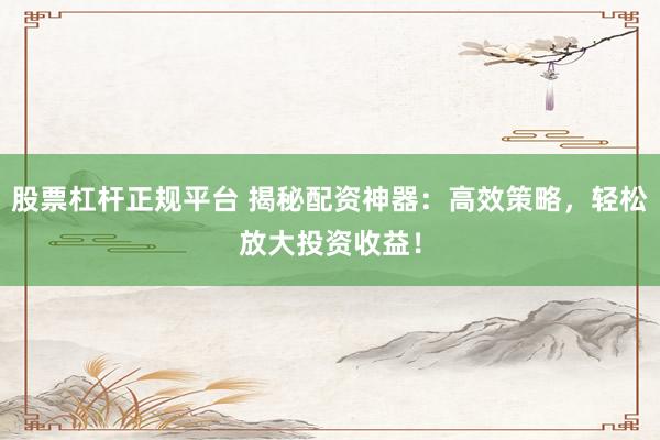 股票杠杆正规平台 揭秘配资神器：高效策略，轻松放大投资收益！