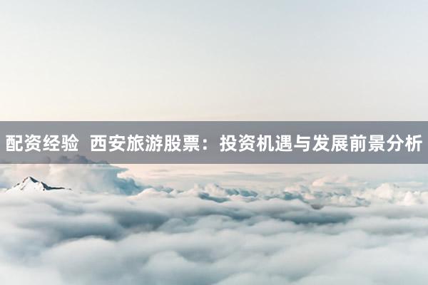 配资经验  西安旅游股票：投资机遇与发展前景分析