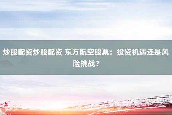 炒股配资炒股配资 东方航空股票：投资机遇还是风险挑战？