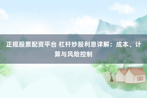 正规股票配资平台 杠杆炒股利息详解：成本、计算与风险控制