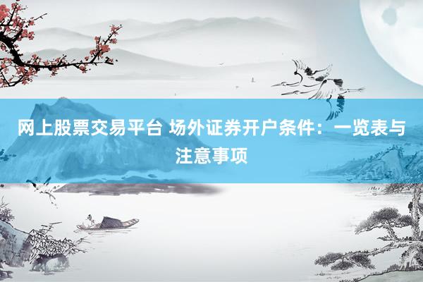 网上股票交易平台 场外证券开户条件：一览表与注意事项