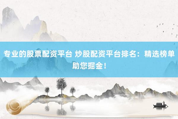 专业的股票配资平台 炒股配资平台排名：精选榜单助您掘金！