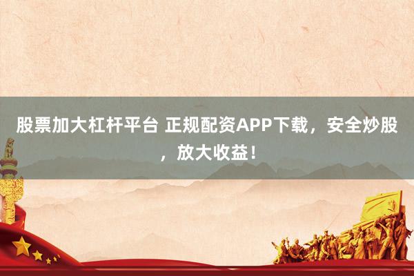 股票加大杠杆平台 正规配资APP下载，安全炒股，放大收益！