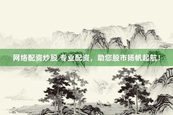 网络配资炒股 专业配资，助您股市扬帆起航！