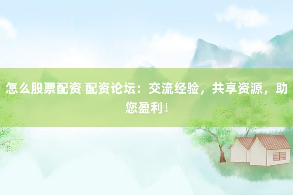 怎么股票配资 配资论坛：交流经验，共享资源，助您盈利！