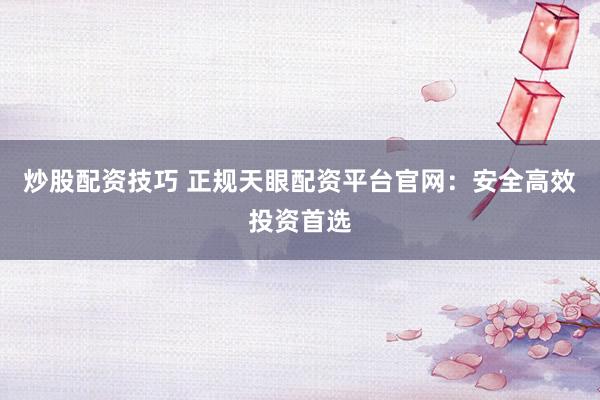 炒股配资技巧 正规天眼配资平台官网：安全高效投资首选