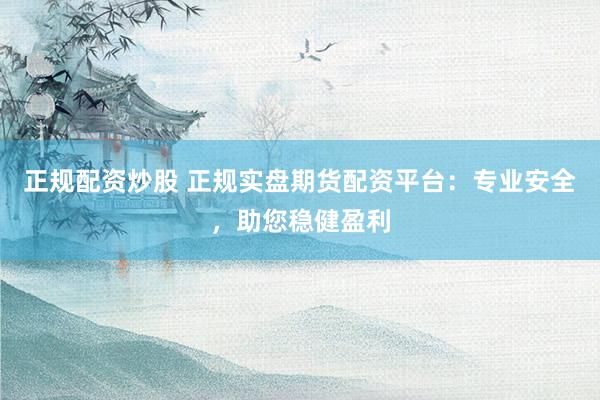 正规配资炒股 正规实盘期货配资平台：专业安全，助您稳健盈利
