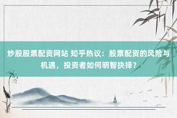 炒股股票配资网站 知乎热议：股票配资的风险与机遇，投资者如何明智抉择？