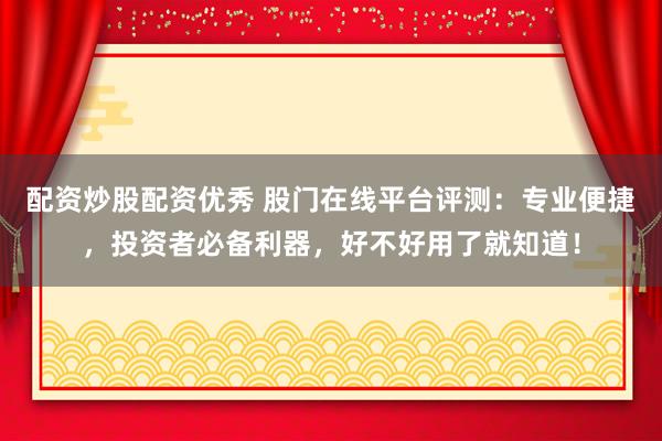 配资炒股配资优秀 股门在线平台评测：专业便捷，投资者必备利器，好不好用了就知道！