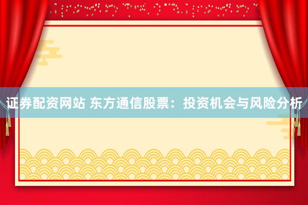 证券配资网站 东方通信股票：投资机会与风险分析