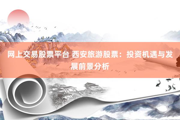 网上交易股票平台 西安旅游股票：投资机遇与发展前景分析