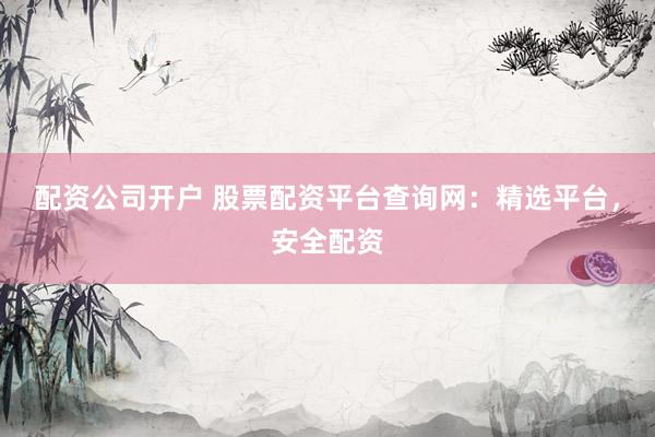 配资公司开户 股票配资平台查询网:精选平台,安全配资