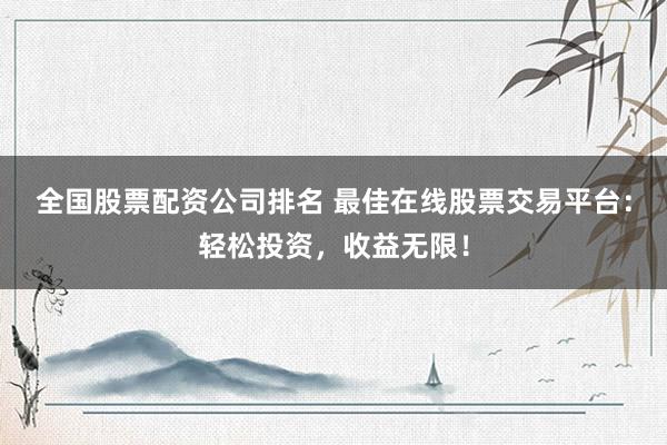 全国股票配资公司排名 最佳在线股票交易平台：轻松投资，收益无限！