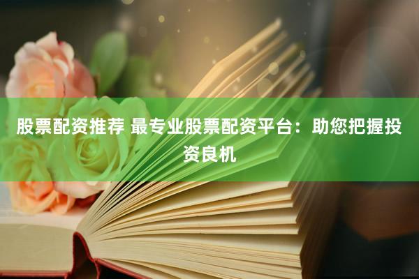 股票配资推荐 最专业股票配资平台：助您把握投资良机