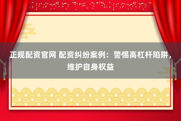 正规配资官网 配资纠纷案例:警惕高杠杆陷阱,维护自身权益