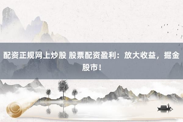 配资正规网上炒股 股票配资盈利：放大收益，掘金股市！