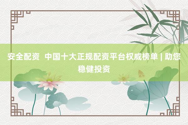 安全配资  中国十大正规配资平台权威榜单 | 助您稳健投资