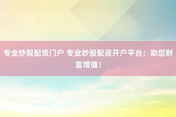 专业炒股配资门户 专业炒股配资开户平台:助您财富增值!