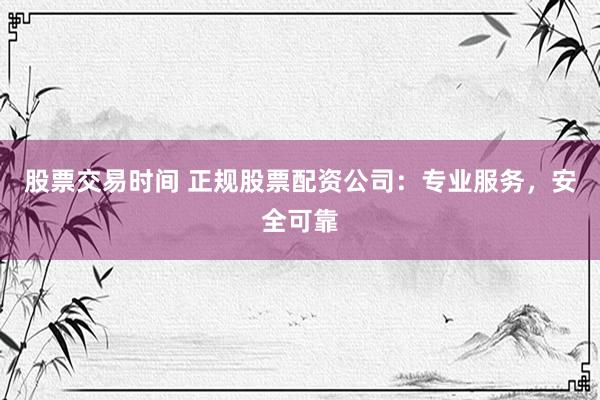 股票交易时间 正规股票配资公司:专业服务,安全可靠