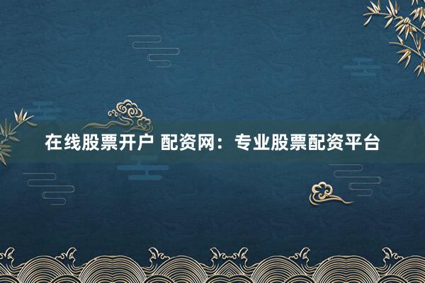 在线股票开户 配资网：专业股票配资平台