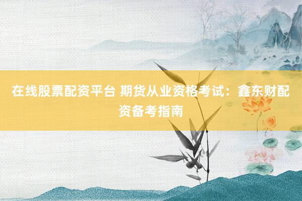 在线股票配资平台 期货从业资格考试：鑫东财配资备考指南