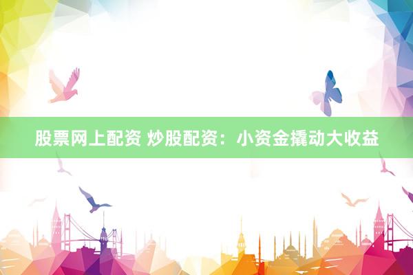 股票网上配资 炒股配资:小资金撬动大收益