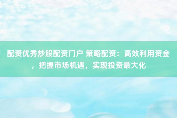 配资优秀炒股配资门户 策略配资：高效利用资金，把握市场机遇，实现投资最大化