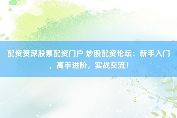 配资资深股票配资门户 炒股配资论坛：新手入门，高手进阶，实战交流！