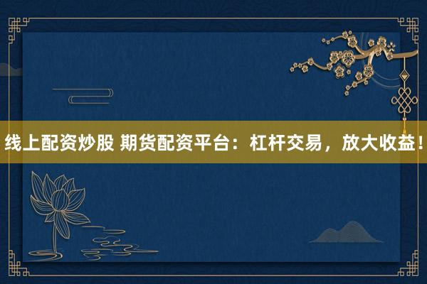 线上配资炒股 期货配资平台：杠杆交易，放大收益！