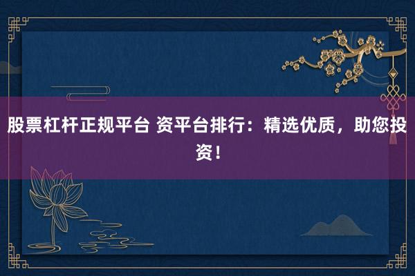 股票杠杆正规平台 资平台排行：精选优质，助您投资！