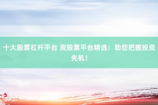十大股票杠杆平台 资股票平台精选：助您把握投资先机！