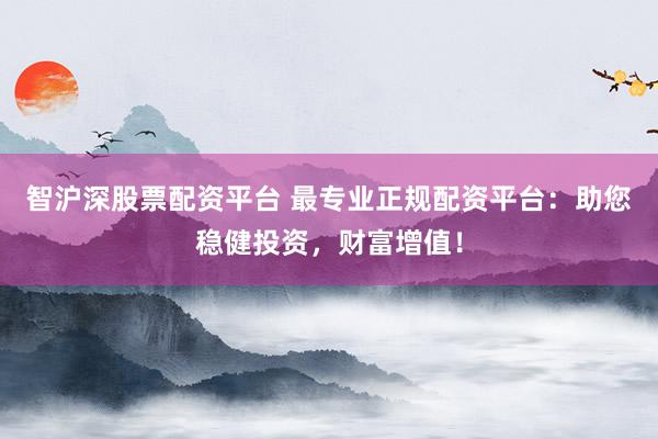 智沪深股票配资平台 最专业正规配资平台：助您稳健投资，财富增值！