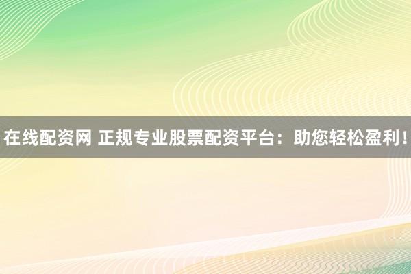 在线配资网 正规专业股票配资平台：助您轻松盈利！