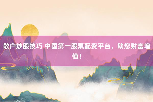 散户炒股技巧 中国第一股票配资平台，助您财富增值！