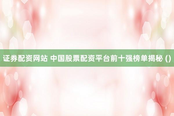 证券配资网站 中国股票配资平台前十强榜单揭秘 ()