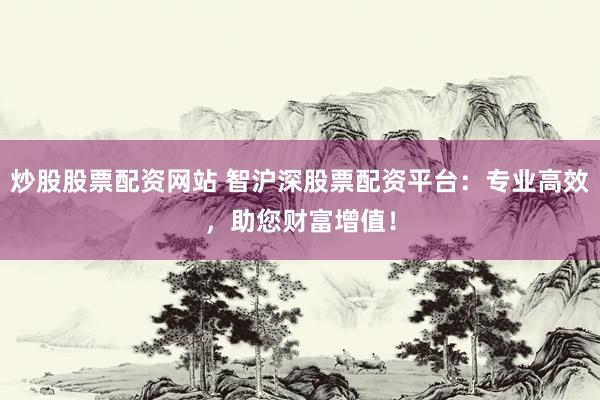 炒股股票配资网站 智沪深股票配资平台：专业高效，助您财富增值！
