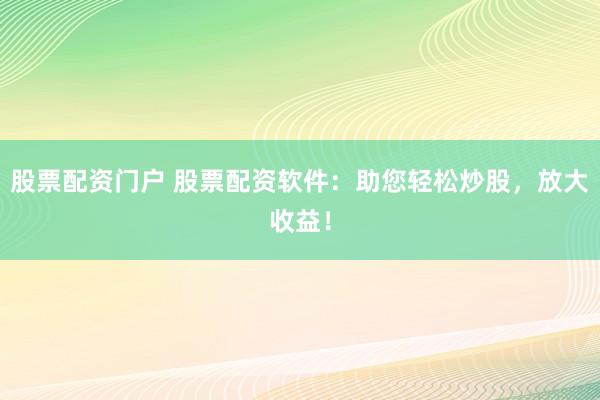 股票配资门户 股票配资软件：助您轻松炒股，放大收益！
