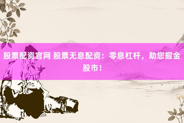 股票配资官网 股票无息配资：零息杠杆，助您掘金股市！