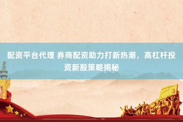 配资平台代理 券商配资助力打新热潮，高杠杆投资新股策略揭秘