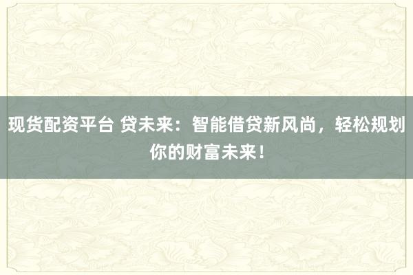 现货配资平台 贷未来：智能借贷新风尚，轻松规划你的财富未来！